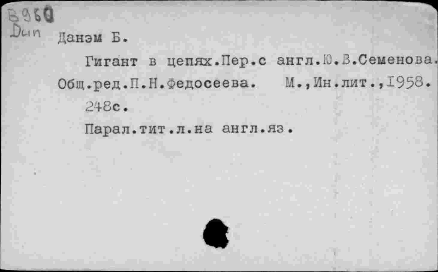 ﻿п Данэм Б.
Гигант в цепях.Пер.с англ.10.В.Семенова
Общ.ред.П.Н.Федосеева.	М.,Ин.лит.,1958»
248с. Парал.тит.л.на англ.яз.